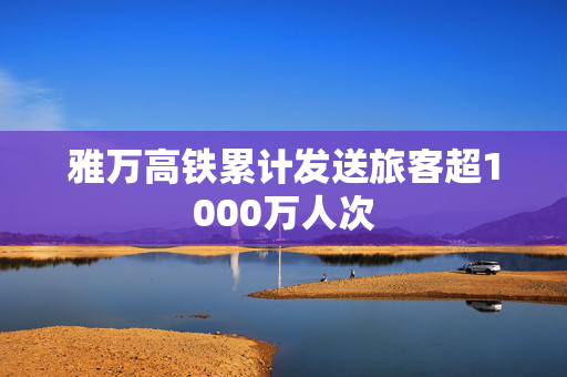 雅万高铁累计发送旅客超1000万人次
