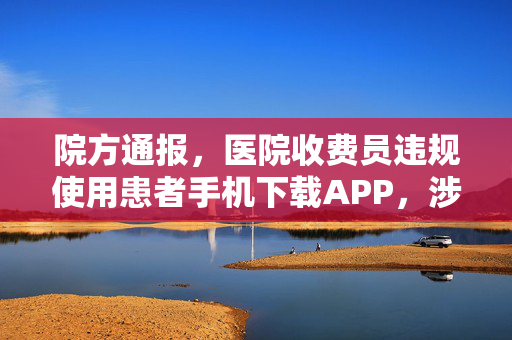 院方通报，医院收费员违规使用患者手机下载APP，涉事人员遭停岗处理