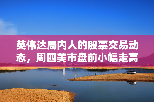 英伟达局内人的股票交易动态，周四美市盘前小幅走高