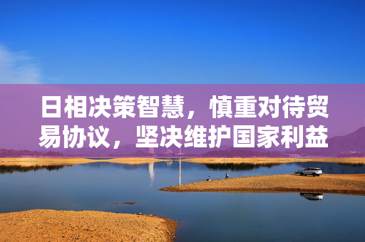 日相决策智慧，慎重对待贸易协议，坚决维护国家利益