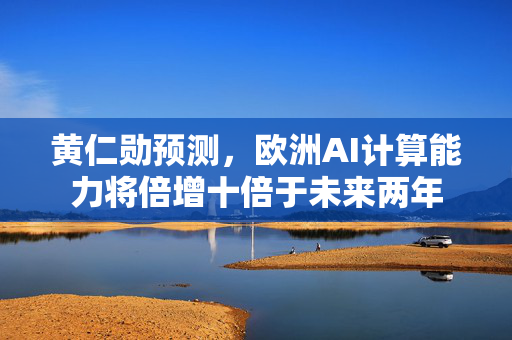黄仁勋预测，欧洲AI计算能力将倍增十倍于未来两年