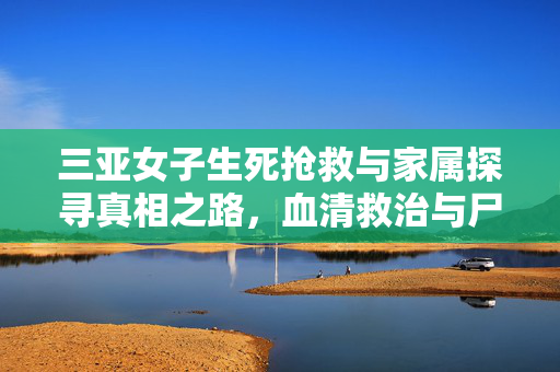 三亚女子生死抢救与家属探寻真相之路，血清救治与尸检寻求真相