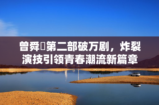 曾舜晞第二部破万剧，炸裂演技引领青春潮流新篇章