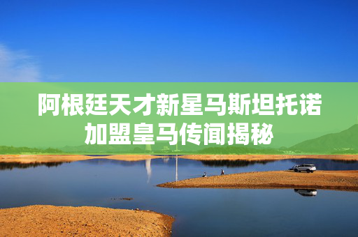 阿根廷天才新星马斯坦托诺加盟皇马传闻揭秘