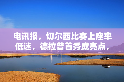 电讯报，切尔西比赛上座率低迷，德拉普首秀成亮点，球场氛围冷清