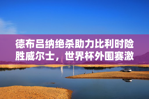 德布吕纳绝杀助力比利时险胜威尔士，世界杯外围赛激战纪实