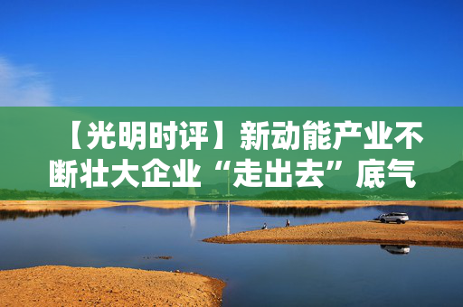 【光明时评】新动能产业不断壮大企业“走出去”底气十足