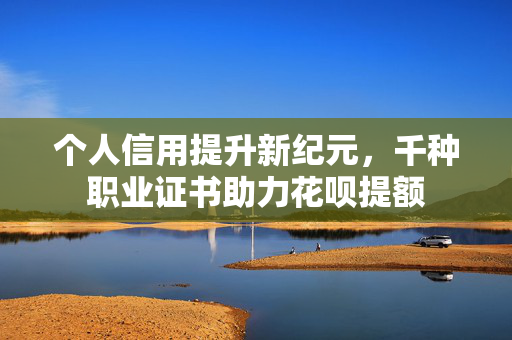 个人信用提升新纪元，千种职业证书助力花呗提额