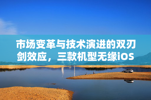 市场变革与技术演进的双刃剑效应，三款机型无缘iOS 26