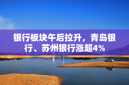 银行板块午后拉升，青岛银行、苏州银行涨超4%