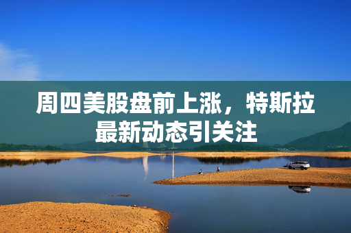 周四美股盘前上涨，特斯拉最新动态引关注