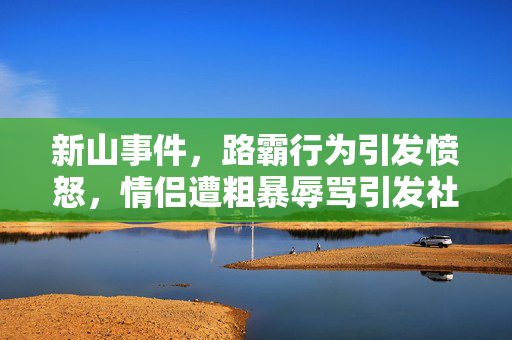 新山事件，路霸行为引发愤怒，情侣遭粗暴辱骂引发社会关注
