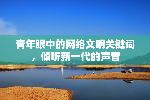 青年眼中的网络文明关键词，倾听新一代的声音