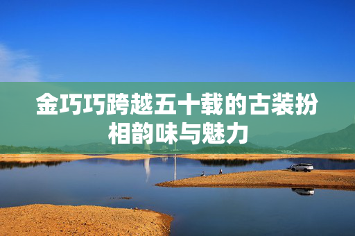 金巧巧跨越五十载的古装扮相韵味与魅力