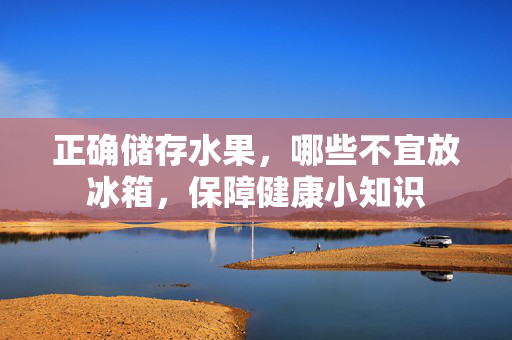 正确储存水果，哪些不宜放冰箱，保障健康小知识