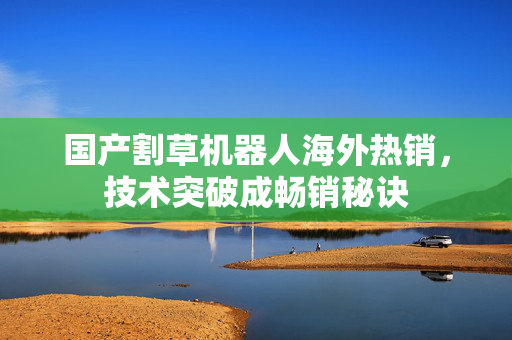国产割草机器人海外热销，技术突破成畅销秘诀