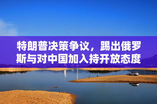 特朗普决策争议，踢出俄罗斯与对中国加入持开放态度的权衡考量