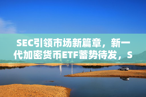 SEC引领市场新篇章，新一代加密货币ETF蓄势待发，Solana ETF即将发行