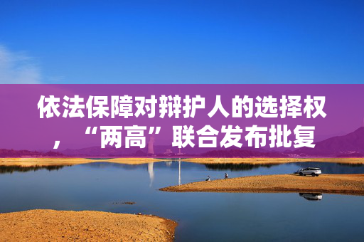 依法保障对辩护人的选择权，“两高”联合发布批复