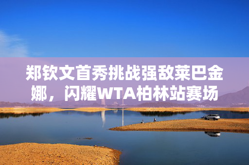 郑钦文首秀挑战强敌莱巴金娜，闪耀WTA柏林站赛场