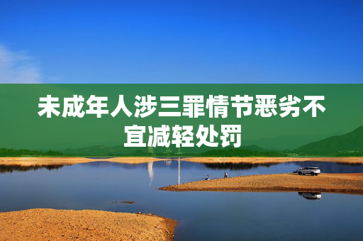 未成年人涉三罪情节恶劣不宜减轻处罚