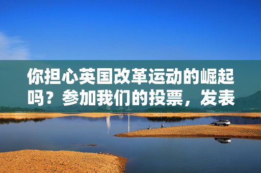 你担心英国改革运动的崛起吗？参加我们的投票，发表你的意见