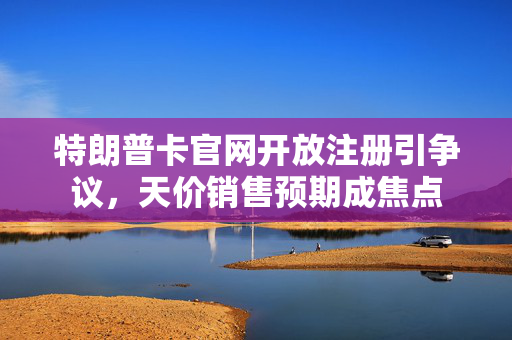 特朗普卡官网开放注册引争议，天价销售预期成焦点