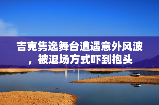 吉克隽逸舞台遭遇意外风波，被退场方式吓到抱头