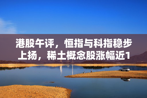 港股午评，恒指与科指稳步上扬，稀土概念股涨幅近13%