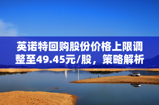 英诺特回购股份价格上限调整至49.45元/股，策略解析与市场响应