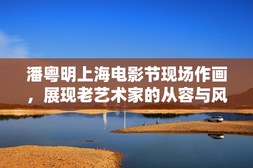 潘粤明上海电影节现场作画，展现老艺术家的从容与风采