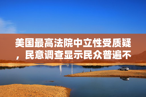美国最高法院中立性受质疑，民意调查显示民众普遍不认同其政治中立