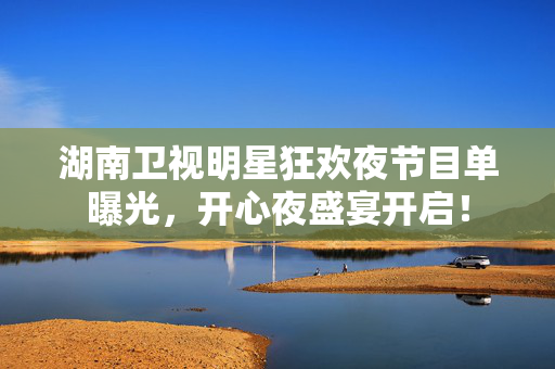 湖南卫视明星狂欢夜节目单曝光，开心夜盛宴开启！