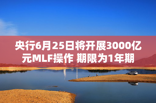 央行6月25日将开展3000亿元MLF操作 期限为1年期