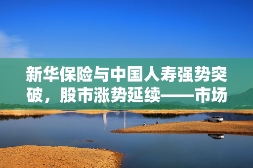 新华保险与中国人寿强势突破，股市涨势延续——市场分析与展望