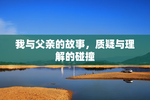 我与父亲的故事，质疑与理解的碰撞
