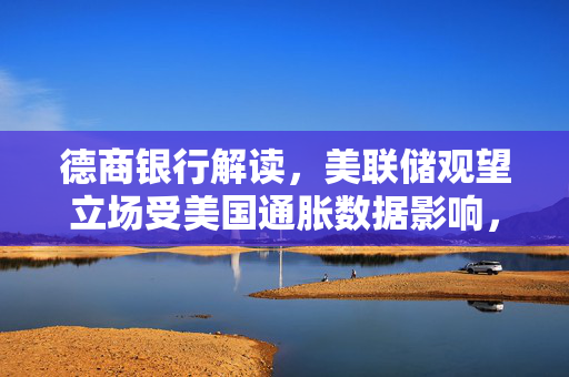 德商银行解读，美联储观望立场受美国通胀数据影响，市场预测九月降息概率超过半数