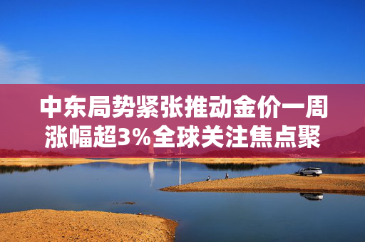 中东局势紧张推动金价一周涨幅超3%全球关注焦点聚焦黄金市场