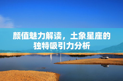 颜值魅力解读，土象星座的独特吸引力分析