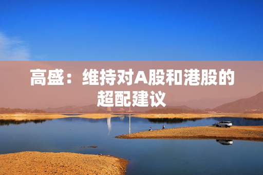 高盛：维持对A股和港股的超配建议