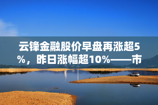 云锋金融股价早盘再涨超5%，昨日涨幅超10%——市场走势分析与前景展望
