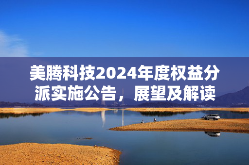 美腾科技2024年度权益分派实施公告，展望及解读