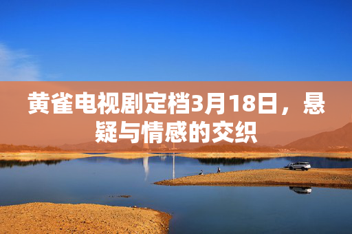 黄雀电视剧定档3月18日，悬疑与情感的交织
