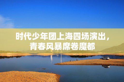 时代少年团上海四场演出，青春风暴席卷魔都