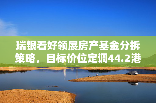 瑞银看好领展房产基金分拆策略，目标价位定调44.2港元，潜在释放资产价值