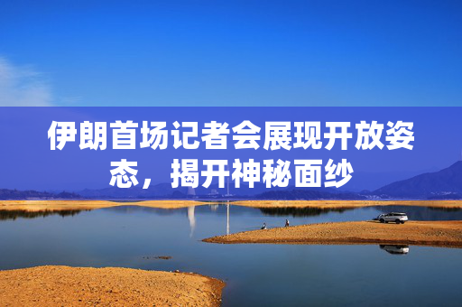 伊朗首场记者会展现开放姿态，揭开神秘面纱