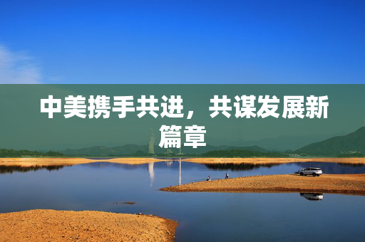 中美携手共进，共谋发展新篇章