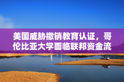 美国威胁撤销教育认证，哥伦比亚大学面临联邦资金流失风险
