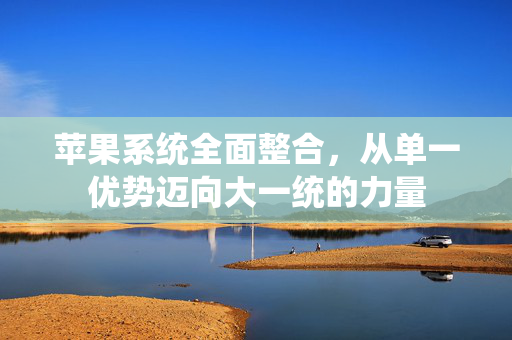 苹果系统全面整合，从单一优势迈向大一统的力量