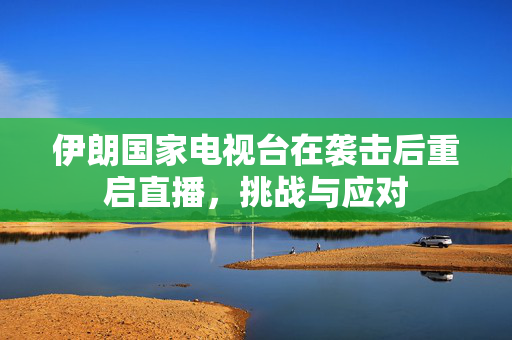 伊朗国家电视台在袭击后重启直播，挑战与应对